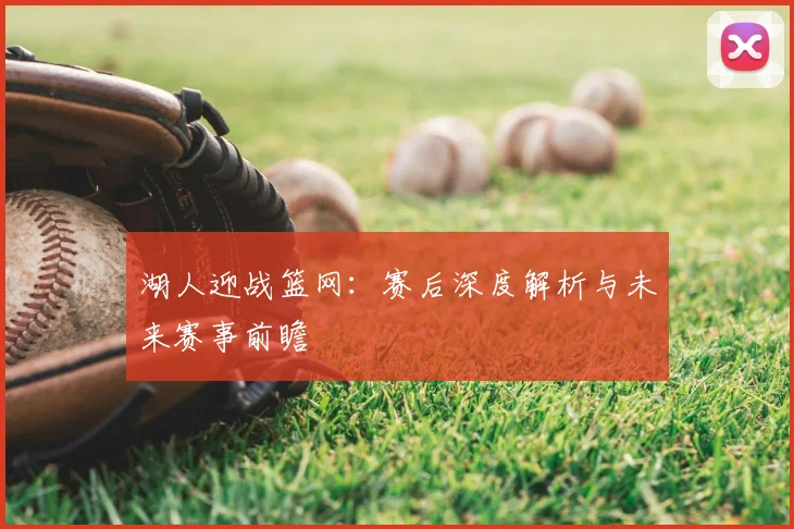湖人迎战篮网：赛后深度解析与未来赛事前瞻