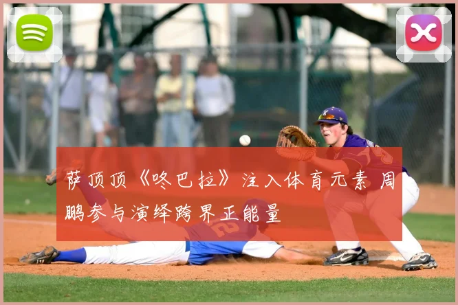 萨顶顶《咚巴拉》注入体育元素 周鹏参与演绎跨界正能量