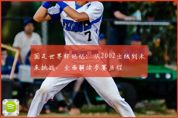 国足世界杯记忆：从2002出线到未来挑战，全面解读参赛历程