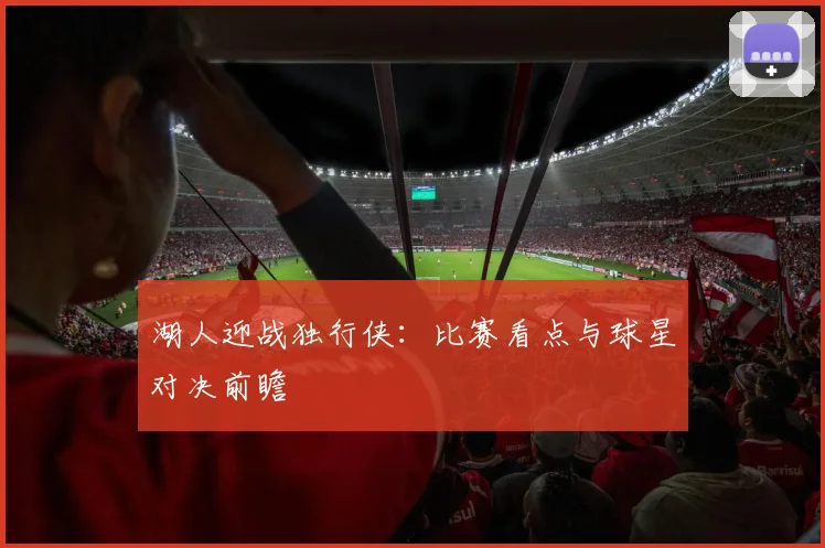 湖人迎战独行侠：比赛看点与球星对决前瞻
