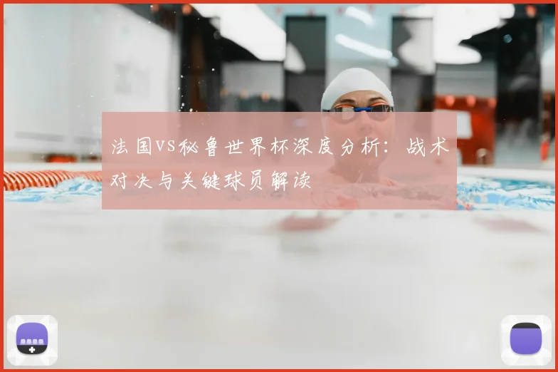 法国vs秘鲁世界杯深度分析：战术对决与关键球员解读