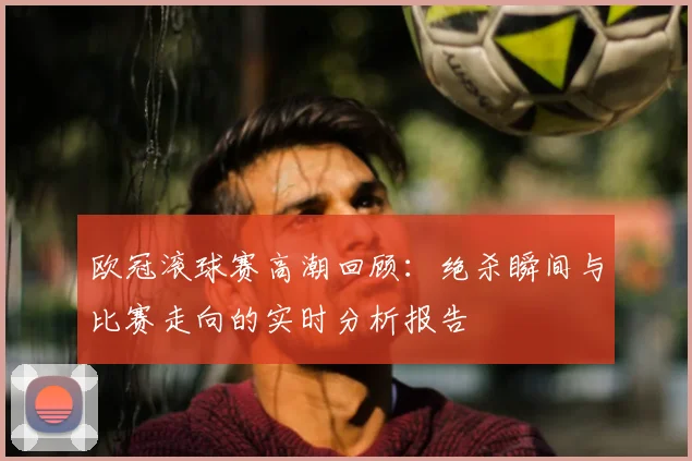 欧冠滚球赛高潮回顾：绝杀瞬间与比赛走向的实时分析报告