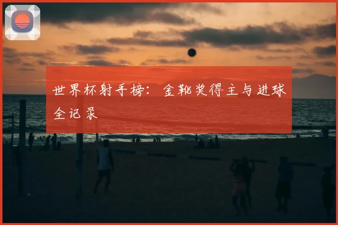 世界杯射手榜：金靴奖得主与进球全记录