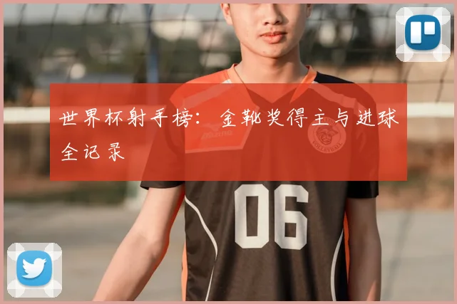 世界杯射手榜：金靴奖得主与进球全记录