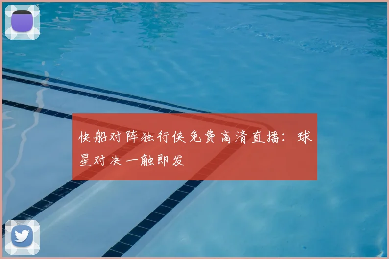 快船对阵独行侠免费高清直播：球星对决一触即发