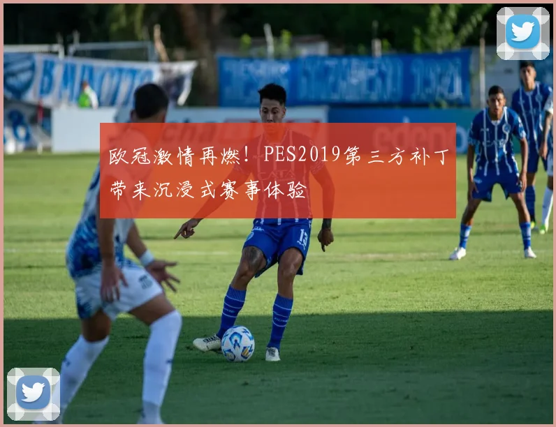 欧冠激情再燃！PES2019第三方补丁带来沉浸式赛事体验