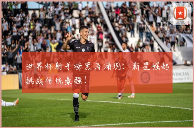 世界杯射手榜黑马涌现：新星崛起挑战传统豪强！
