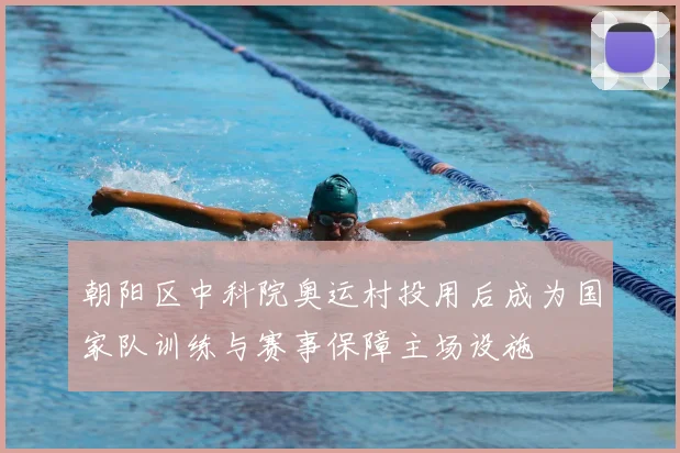 朝阳区中科院奥运村投用后成为国家队训练与赛事保障主场设施