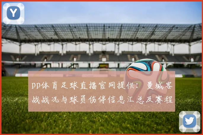 pp体育足球直播官网提供:曼城客战战况与球员伤停信息汇总及赛程影响
