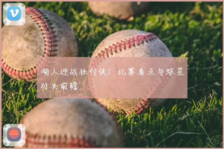 湖人迎战独行侠：比赛看点与球星对决前瞻