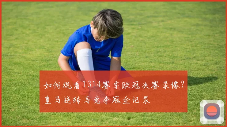如何观看1314赛季欧冠决赛录像？皇马逆转马竞夺冠全记录