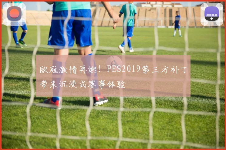 欧冠激情再燃！PES2019第三方补丁带来沉浸式赛事体验
