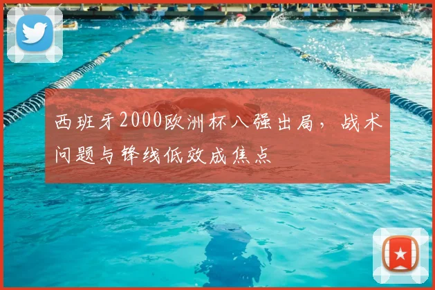 西班牙2000欧洲杯八强出局，战术问题与锋线低效成焦点