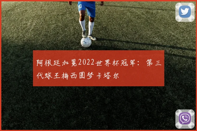 阿根廷加冕2022世界杯冠军:第三代球王梅西圆梦卡塔尔