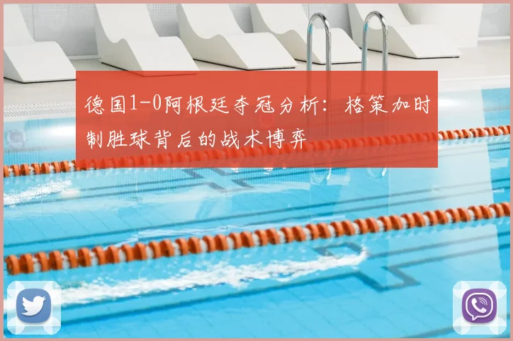 德国1-0阿根廷夺冠分析：格策加时制胜球背后的战术博弈