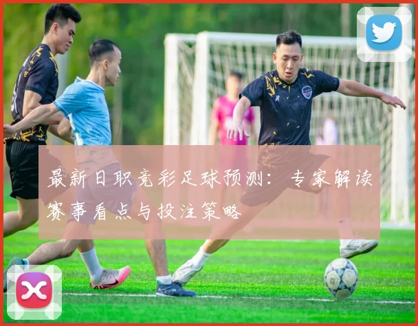最新日职竞彩足球预测：专家解读赛事看点与投注策略
