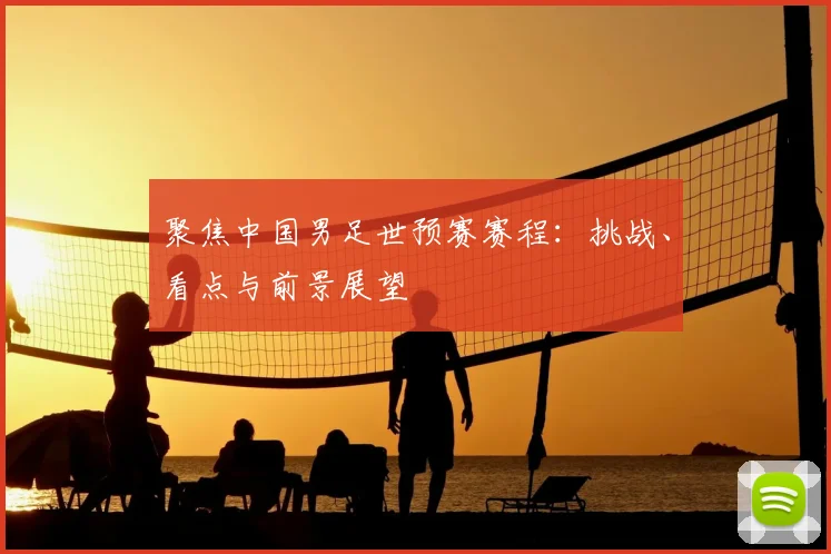 聚焦中国男足世预赛赛程：挑战、看点与前景展望