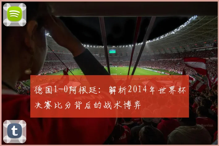 德国1-0阿根廷：解析2014年世界杯决赛比分背后的战术博弈