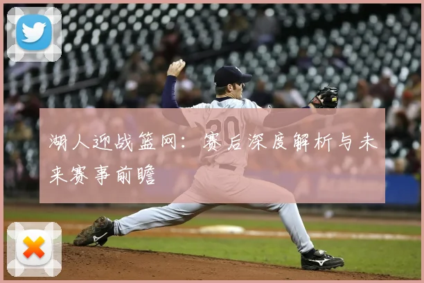 湖人迎战篮网：赛后深度解析与未来赛事前瞻
