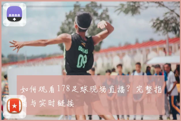 如何观看178足球现场直播？完整指南与实时链接
