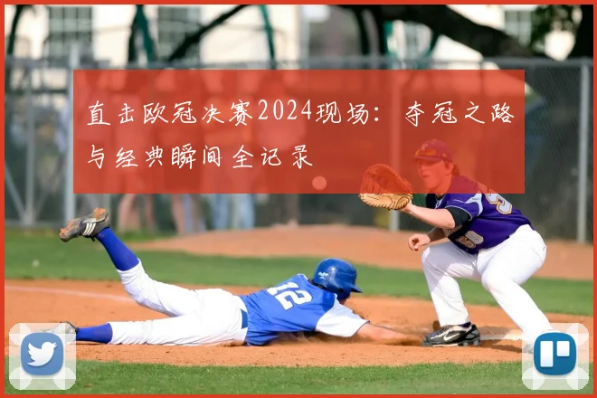 直击欧冠决赛2024现场:夺冠之路与经典瞬间全记录