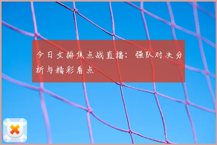 今日女排焦点战直播：强队对决分析与精彩看点
