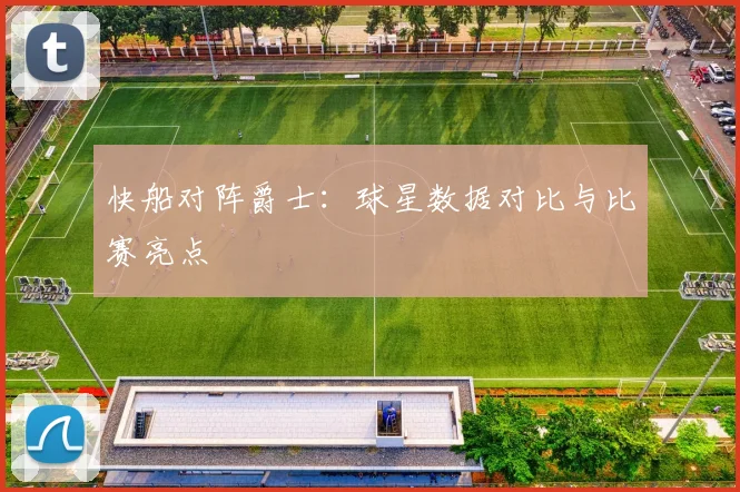 快船对阵爵士：球星数据对比与比赛亮点