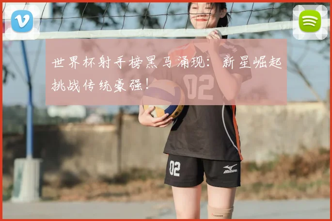 世界杯射手榜黑马涌现：新星崛起挑战传统豪强！