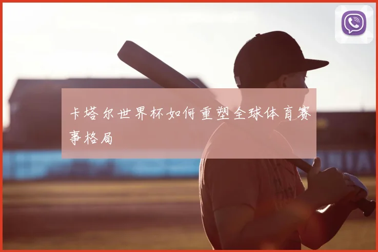 卡塔尔世界杯如何重塑全球体育赛事格局