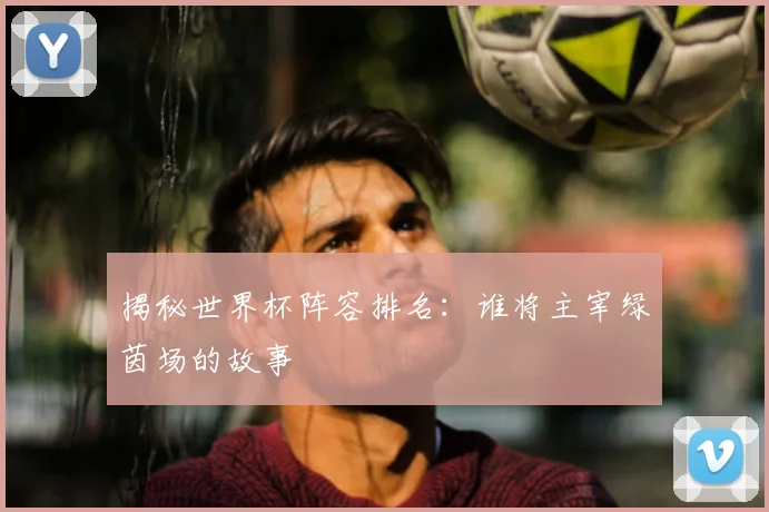 揭秘世界杯阵容排名:谁将主宰绿茵场的故事