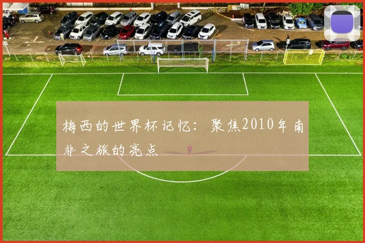 梅西的世界杯记忆：聚焦2010年南非之旅的亮点