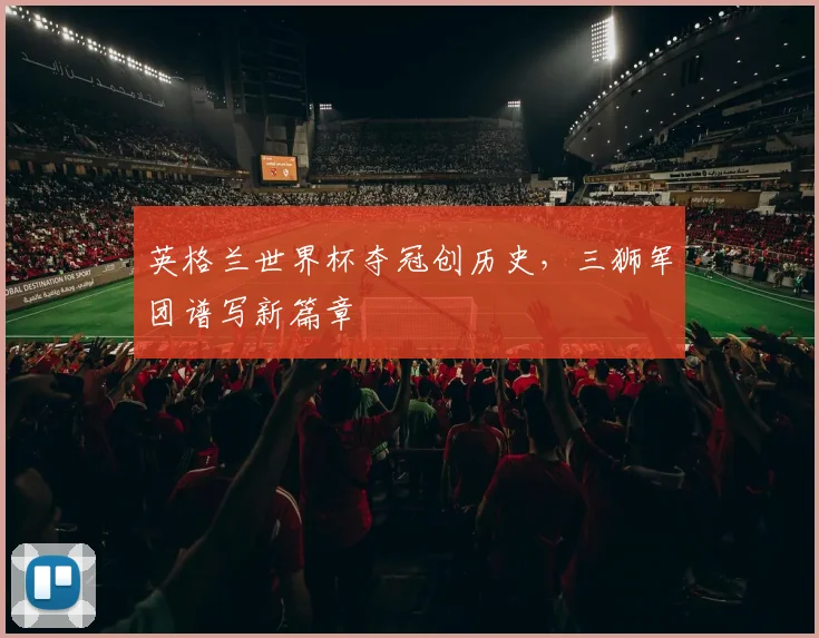 英格兰世界杯夺冠创历史,三狮军团谱写新篇章