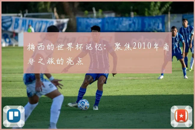 梅西的世界杯记忆：聚焦2010年南非之旅的亮点