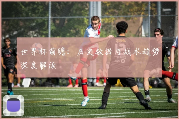 世界杯前瞻：历史数据与战术趋势深度解读