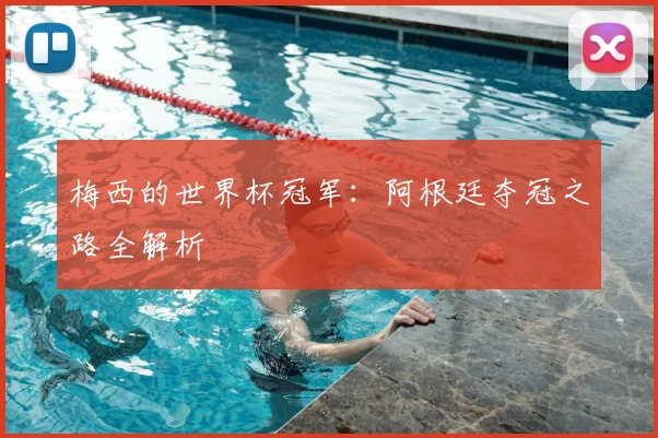 梅西的世界杯冠军：阿根廷夺冠之路全解析