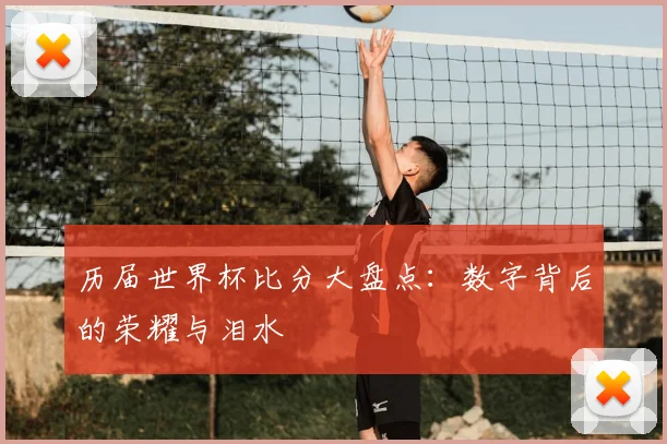 历届世界杯比分大盘点：数字背后的荣耀与泪水
