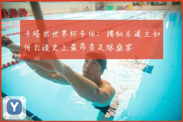 卡塔尔世界杯专访：揭秘东道主如何打造史上最昂贵足球盛宴