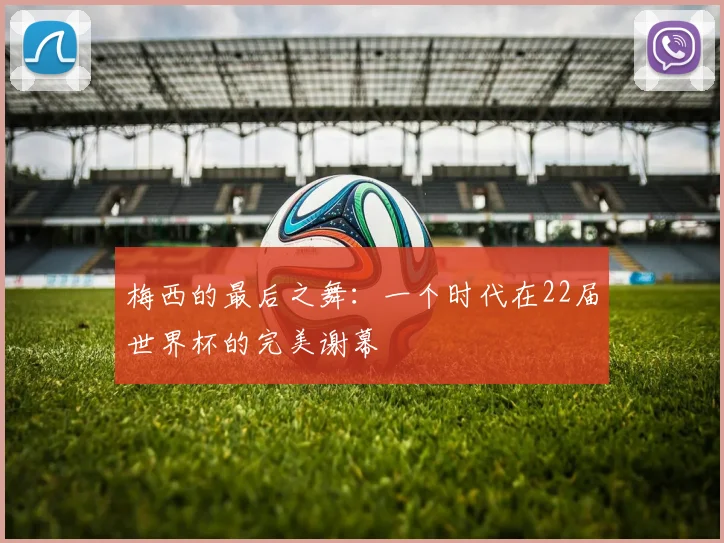 梅西的最后之舞：一个时代在22届世界杯的完美谢幕