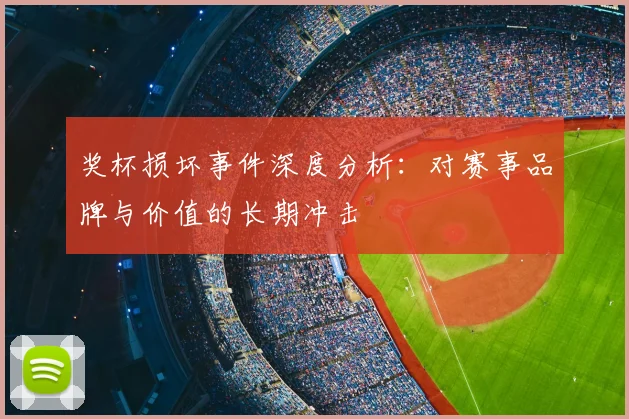 奖杯损坏事件深度分析：对赛事品牌与价值的长期冲击
