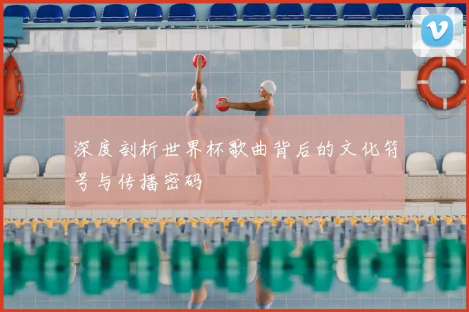 深度剖析世界杯歌曲背后的文化符号与传播密码