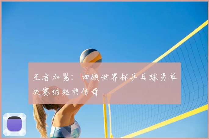 王者加冕：回顾世界杯乒乓球男单决赛的经典传奇
