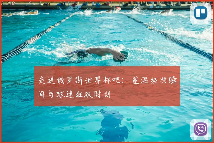 走进俄罗斯世界杯吧:重温经典瞬间与球迷狂欢时刻