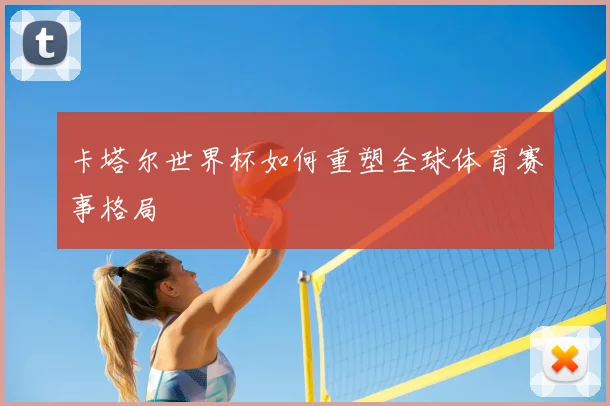 卡塔尔世界杯如何重塑全球体育赛事格局