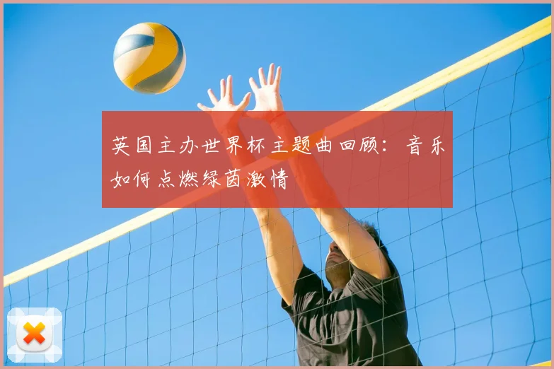 英国主办世界杯主题曲回顾：音乐如何点燃绿茵激情