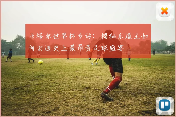 卡塔尔世界杯专访：揭秘东道主如何打造史上最昂贵足球盛宴