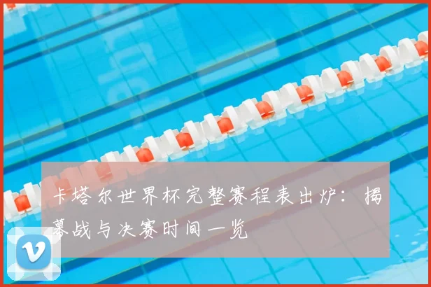 卡塔尔世界杯完整赛程表出炉：揭幕战与决赛时间一览