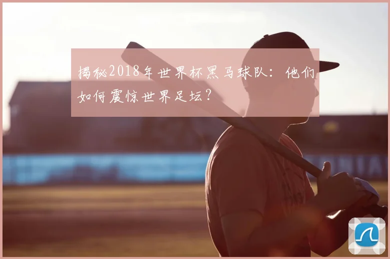 揭秘2018年世界杯黑马球队：他们如何震惊世界足坛？