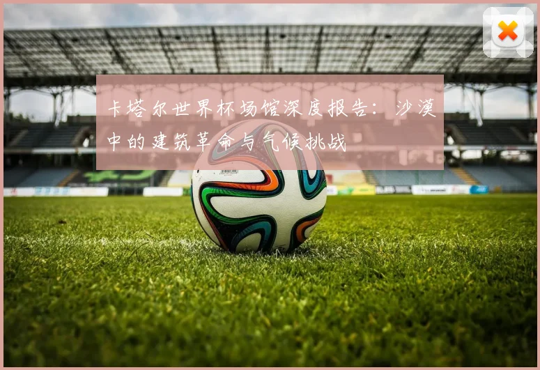 卡塔尔世界杯场馆深度报告：沙漠中的建筑革命与气候挑战