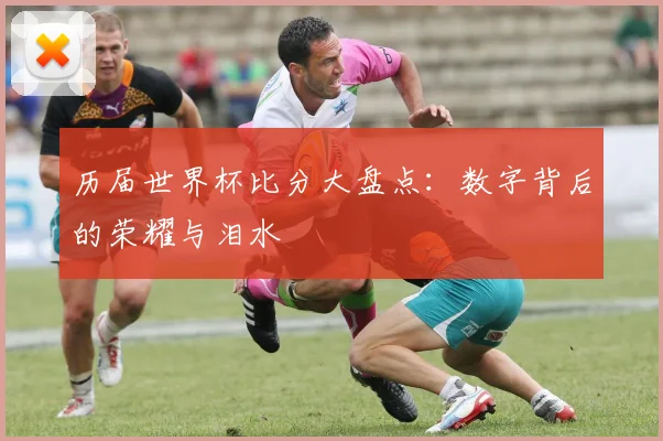 历届世界杯比分大盘点：数字背后的荣耀与泪水