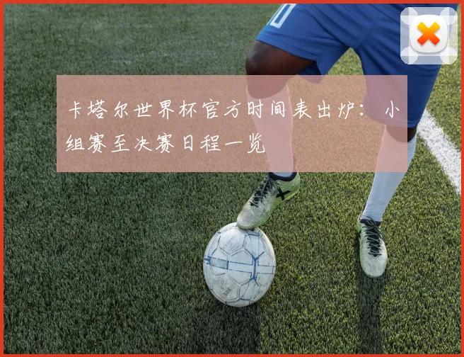 卡塔尔世界杯官方时间表出炉：小组赛至决赛日程一览